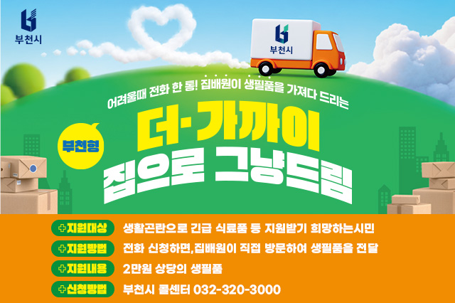 어려울 때 전화 한 통! 집배원이 생필품을 가져다 드리는 부천형 더- 가까이 집으로 그냥 드림 지원대상: 생활곤란으로 긴급 식료품 등 지원받기 희망하는시민 지원방법: 전화 신청하면,집배원이 직접 방문하여 생필품을 전달 지원내용: 2만원 상당의 생필품 신청방법: 부천시 콜센터 032-320-3000