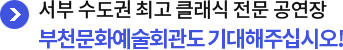 서부 수도권 최고 클래식 전문 공연장 부천문화예술회관도 기대해주십시오!
