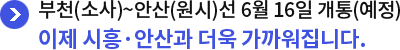 부천(소사)~안산(원시)선 6월 16일 개통(예정) 이제 시흥·안산과 더욱 가까워집니다.