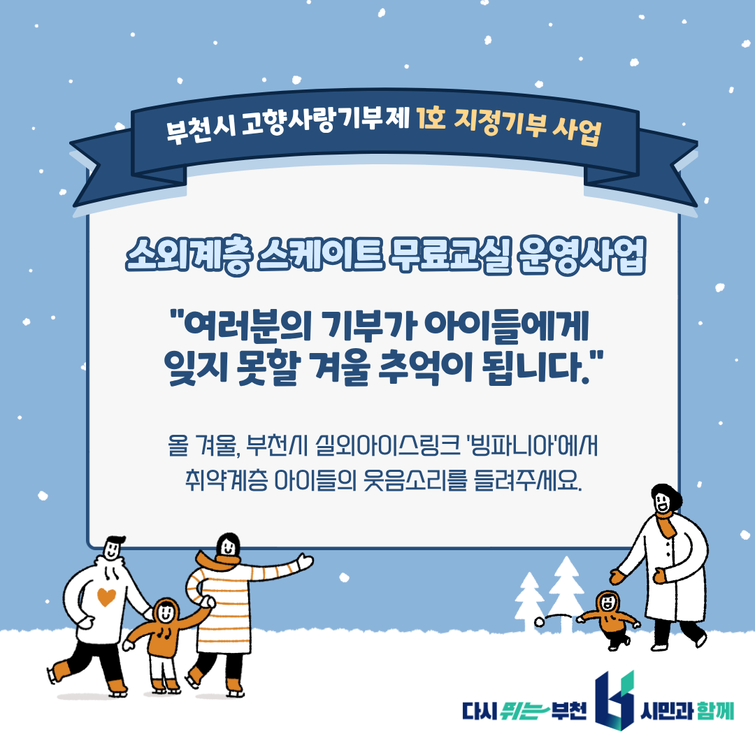 부천시 고향사랑기부제 1호 지정기부사업 소외계층 스케이트무료교실운영사업 '여러분의 기부가 아이들에게 잊지 못할 겨울 추억이 됩니다. 올 겨울, 부천시 실외아이스링크 '빙파니아'에서 취약계층 아이들의 웃음소리를 들려주세요. 다시는 부천 시민과 함께