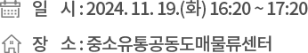 ❍ 일 시 : 2024. 11. 19.(화) 16:20 ~ 17:20 ❍ 장 소 : 중소유통공동도매물류센터
