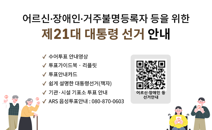어르신 · 장애인 · 거주불명등록자 등을 위한 제 21대 대통령선거 안내 ○ 수어투표 안내영상 ○ 투표가이드북 · 리플릿 ○ 투표안내카드 ○ 쉽게 설명한 대통령선거(책자) ○ 기관·시설 기표소 투표 안내 ○ ARS 음성투표안내 : 080-870-0603 