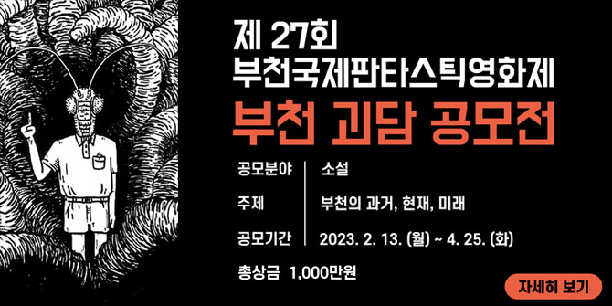 제27회 부천국제판타스틱영화제 부천 괴담 공모전 공모분야 : 소설 주제 : 부천의 과거, 현재, 미래 공모기간 : 2023. 2. 13.(월) ~ 4. 25.(화) 총상금 1,000만원