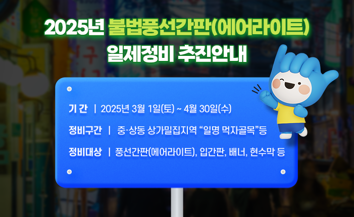 2025년 불법풍선간판(에어라이트) 일제정비 추진안내 ➤ 기 간 : 2025년 3월 1일(토) ~ 4월 30일(수) ➤ 정비구간 : 중·상동 상가밀집지역 “일명 먹자골목”등 ➤ 정비대상 : 풍선간판(에어라이트), 입간판, 배너, 현수막 등 ㄴ