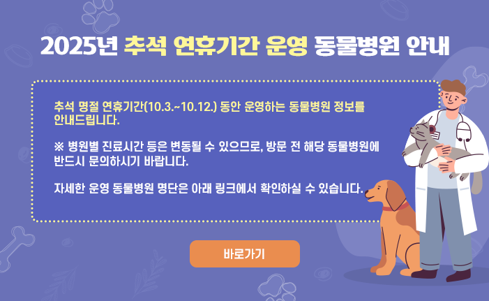 【2025년 추석 연휴기간 운영 동물병원 안내】 추석 명절 연휴기간(10.3.~10.12.) 동안 운영하는 동물병원 정보를 안내드립니다. ※ 병원별 진료시간 등은 변동될 수 있으므로, 방문 전 해당 동물병원에 반드시 문의하시기 바랍니다. 자세한 운영 동물병원 명단은 아래 링크에서 확인하실 수 있습니다. 바로가기