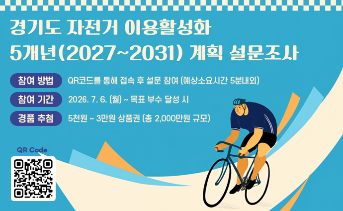 경기도자전거 이용 활성화 5개년(2027~2031) 계획 설문조사 참여 방법: QR코드를 통해 접속 후 설문 참여 (예상소요시간 5분내외) 참여 기간: 2026. 7. 6. (월) ~ 목표 부수 달성 시 경품 추첨: 5천원 ~ 3만원 상품권 (총 2,000만원 규모) QR코드 스캔 혹은 배너 클릭 시 자전거 이용실태 설문 조사지 네이버폼 URL로 이동합니다. 