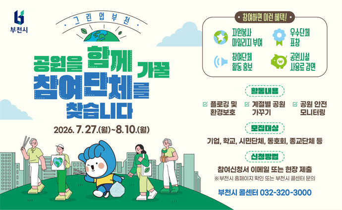 그린업부천 공원을 함께 가꿀 참여단체를 찾습니다 2026. 7. 27.(월) ~ 8. 10.(월) 참여하면 이런 혜택! - 자원봉사 마일리지 부여 - 우수단체 표창 - 참여단체 활동 홍보 - 공원시설 사용료 감면 활동내용 - 플로깅 및 환경보호 - 계절별 공원 가꾸기 - 공원 안전 모니터링 모집대상 기업, 학교, 시민단체, 동호회, 종교단체 등 신청방법 참여신청서 이메일 또는 현장 제출 ※부천시 홈페이지 확인 또는 부천시 콜센터 문의 부천시 콜센터 032-320-3000