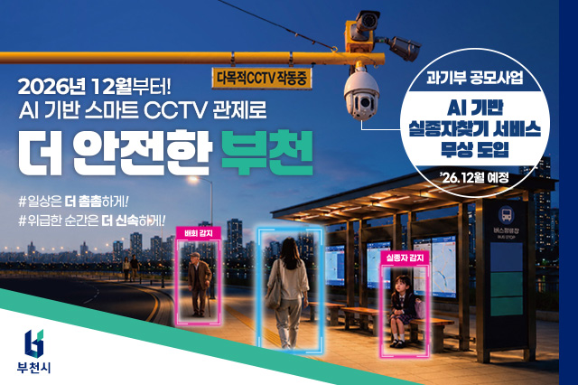 2026년 12월부터! AI기반 스마트 CCTV 관제로 더 안전한 부천 #일상은 더 촘촘하게! #위급한 순간은 더 신속하게! 위험징후 감지를 넘어 실종자 수색까지! 지능형 선별관제시스템, 군중안전 솔루션 운영 관내 2,229개소·8,815대 CCTV 전체 도입 완료, 군중 밀집 상황 발생시 해산유도 방송 및 관계기관 상황 전파 실종자 수색·발견 지원체계 도입 및 구축('26.12월 예정) 옷차림, 장신구 등 입력을 통해 CCTV 영상 자동분석 및 검색시간 단축, 관내 경찰서와의 협업(네트워크 연계구축)을 통한 신속한 업무지원 과기부 공모사업 AI기반 실종자찾기 서비스 무상 도입 '26.12월 예정