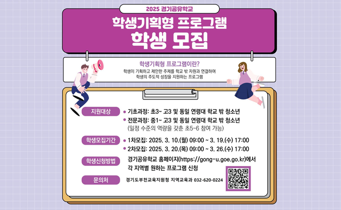 2025 경기공유학교 학생기획형 프로그램 학생 모집 학생기획형 프로그램이란? 학생이 기획하고 제안한 주제를 학교 밖 자원과 연결하여 학생의 주도적 성장을 지원하는 프로그램 지원대상 • 기초과정: 초3~고3 및 동일 연령대 학교 밖 청소년 ᆞ전문과정: 중1~고3 및 동일 연령대 학교 밖 청소년 (일정 수준의 역량을 갖춘 초5~6 참여 가능) 학생모집기간: 1차모집: 2025. 3. 10.(월) 09:00 ~ 3. 19.(수) 17:00 • 2차모집: 2025. 3. 20.(목) 09:00 ~ 3. 26.(수) 17:00 학생신청방법 : 경기공유학교 홈페이지(https://gong-u.goe.go.kr)에서 각 지역별 원하는 프로그램 신청 문의처 : 경기도부천교육지원청 지역교육과 032-620-0224