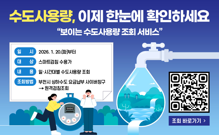 수도사용량, 이제 한눈에 확인하세요 보이는 수도사용량 조회 서비스 일시: 2026. 1. 20.(화)부터 대상: 스마트검침 수용가 내용: 일·시간대별 수도사용량 조회 조회방법: 부천시 상하수도 요금납부 사이버창구 원격검침조회 조회 바로가기