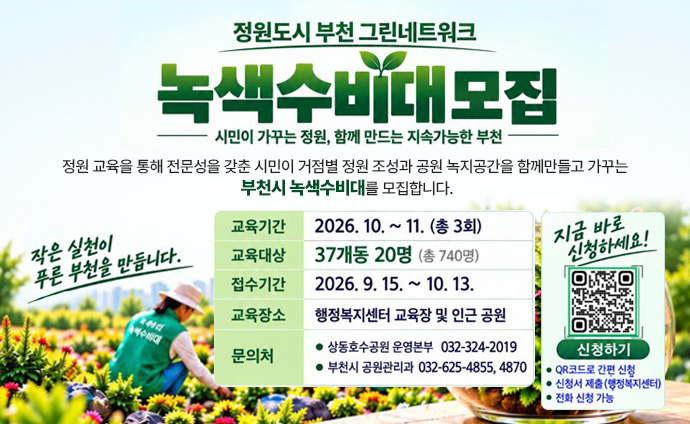 정원도시 부천 그린네트워크 녹색수비대모집 시민이 가꾸는 정원, 함께 만드는 지속가능한 부천 정원 교육을 통해 전문성을 갖춘 시민이 거점별 정원 조성과 공원 녹지공간을 함께만들고 가꾸는 부천시 녹색수비대를 모집합니다. 작은 실천이 푸른 부천을 만듭니다. 교육기간: 2026.10. ~ 11.(총 3회) 교육대상: 37개동 20명 (총 740명) 접수기간: 2026.9.15. ~ 10.13. 교육장소: 행정복지센터 교육장 및 인근 공원 문의처: 상동호수공원 운영본부 032-324-2019, 부천시 공원관리과 032-625-4855, 4870 지금 바로 신청하세요! 신청하기 QR코드 스캔시 신청하기 네이버폼으로 이동합니다. QR코드로 간편 신청, 신청서 제출(행정복지센터), 전화 신청 가능 배너 클릭시 부천시청 홈페이지 새소식 「정원도시 부천 그린네트워크 조성」 녹색수비대 모집 게시물로 이동합니다. 