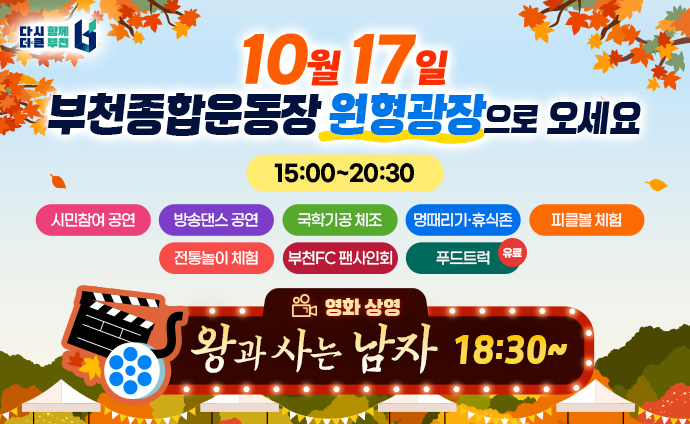 10월17일 부천종합운동장 원형광장으로 오세요 15:00~20:30 시민참여 공연, 방송댄스 공연, 국학기공체조, 멍때리기·휴식존, 피클볼 체험, 전통놀이 체험, 부천FC 팬사인회, 푸드트럭(유료) 영화 상영: 왕과 사는 남자 18:30~ 배너 클릭 시 부천시청 새소식의 상세안내 게시물로 이동합니다. 
